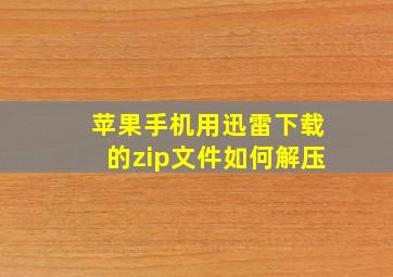 苹果手机用迅雷下载的zip文件如何解压,