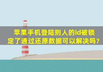 苹果手机登陆别人的id被锁定了,通过还原数据可以解决吗?