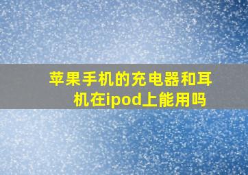 苹果手机的充电器和耳机在ipod上能用吗