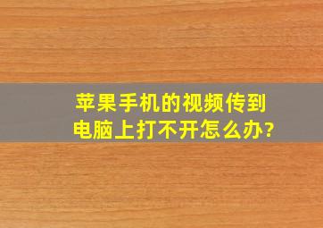 苹果手机的视频传到电脑上打不开怎么办?