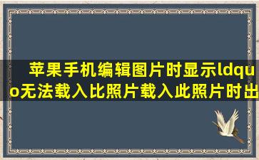 苹果手机编辑图片时显示“无法载入比照片,载入此照片时出错”的...