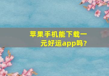 苹果手机能下载一元好运app吗?