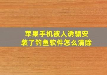 苹果手机被人诱骗安装了钓鱼软件,怎么清除