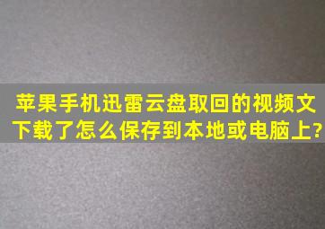 苹果手机迅雷云盘取回的视频文下载了怎么保存到本地或电脑上?