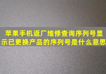 苹果手机返厂维修查询序列号显示已更换产品的序列号是什么意思(