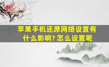 苹果手机还原网络设置有什么影响? 怎么设置呢