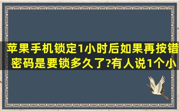 苹果手机锁定1小时后如果再按错密码是要锁多久了?有人说1个小时...