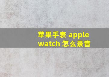苹果手表 apple watch 怎么录音