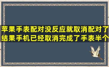 苹果手表,配对没反应,就取消配对了,结果手机已经取消完成了,手表半个...