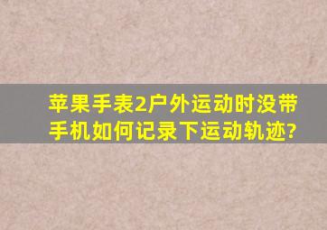 苹果手表2户外运动时没带手机,如何记录下运动轨迹?