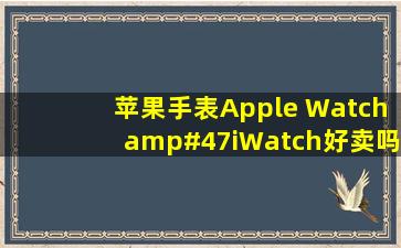 苹果手表Apple Watch/iWatch好卖吗