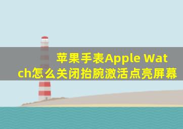 苹果手表Apple Watch怎么关闭抬腕激活点亮屏幕