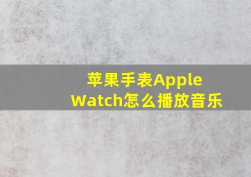 苹果手表Apple Watch怎么播放音乐