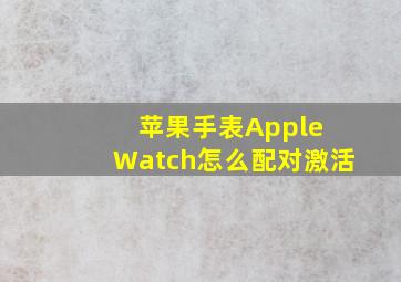 苹果手表Apple Watch怎么配对激活