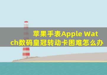 苹果手表Apple Watch数码皇冠转动卡困难怎么办