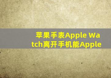 苹果手表Apple Watch离开手机能Apple