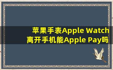 苹果手表Apple Watch离开手机能Apple Pay吗