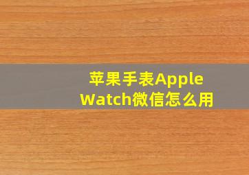 苹果手表AppleWatch微信怎么用(