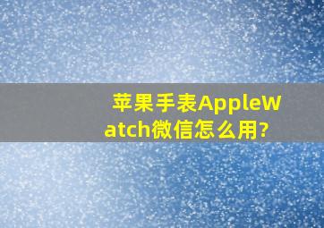 苹果手表AppleWatch微信怎么用?