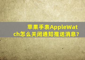 苹果手表AppleWatch怎么关闭通知推送消息?