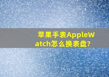 苹果手表AppleWatch怎么换表盘?