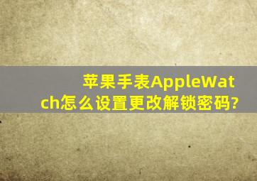 苹果手表AppleWatch怎么设置更改解锁密码?