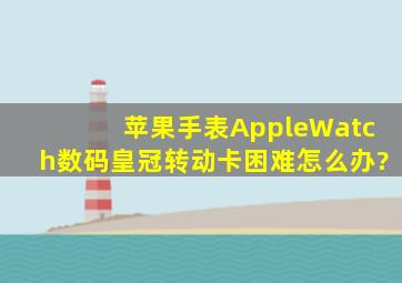 苹果手表AppleWatch数码皇冠转动卡困难怎么办?