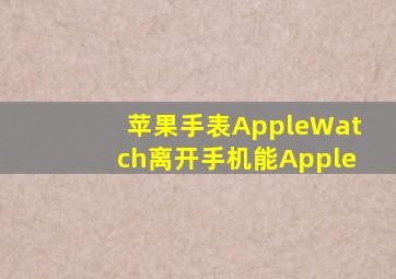 苹果手表AppleWatch离开手机能Apple