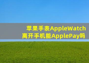 苹果手表AppleWatch离开手机能ApplePay吗(