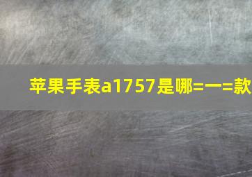 苹果手表a1757是哪=一=款