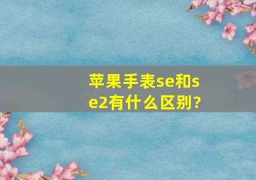 苹果手表se和se2有什么区别?