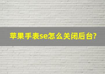 苹果手表se怎么关闭后台?