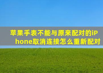 苹果手表不能与原来配对的iPhone取消连接怎么重新配对(