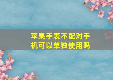 苹果手表不配对手机可以单独使用吗