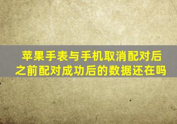 苹果手表与手机取消配对后之前配对成功后的数据还在吗(