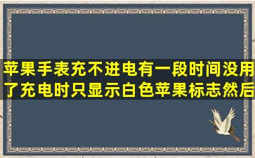 苹果手表充不进电有一段时间没用了充电时只显示白色苹果标志然后