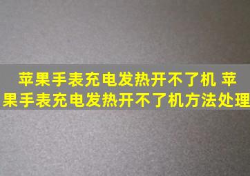 苹果手表充电发热开不了机 苹果手表充电发热开不了机方法处理