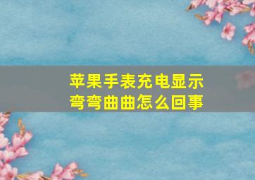 苹果手表充电显示弯弯曲曲怎么回事