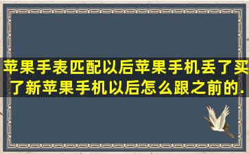 苹果手表匹配以后,苹果手机丢了。买了新苹果手机以后怎么跟之前的...