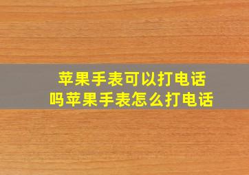 苹果手表可以打电话吗,苹果手表怎么打电话