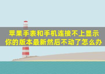 苹果手表和手机连接不上显示你的版本最新然后不动了怎么办(