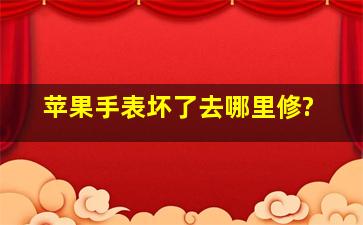 苹果手表坏了去哪里修?