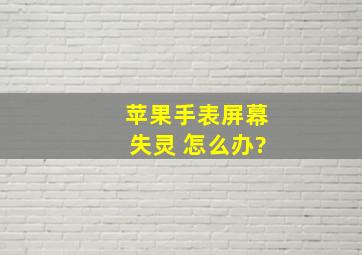 苹果手表屏幕失灵 怎么办?