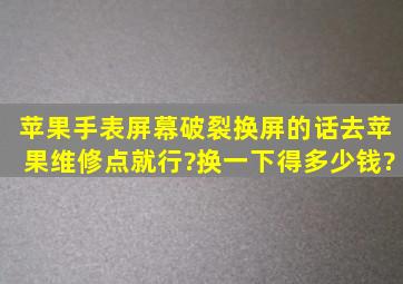 苹果手表屏幕破裂,换屏的话去苹果维修点就行?换一下得多少钱?