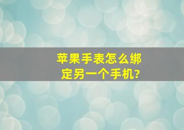 苹果手表怎么绑定另一个手机?