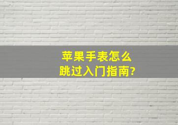 苹果手表怎么跳过入门指南?