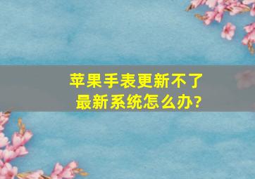 苹果手表更新不了最新系统怎么办?