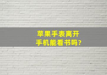 苹果手表离开手机能看书吗?