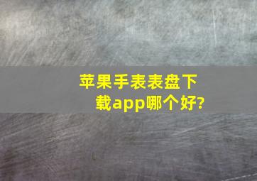 苹果手表表盘下载app哪个好?