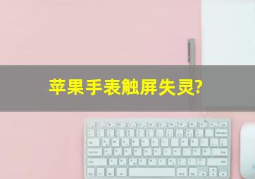 苹果手表触屏失灵?